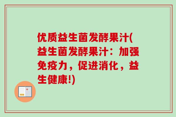 优质益生菌发酵果汁(益生菌发酵果汁:加强力,促进消化,益生健康!) 优质益生菌发酵果汁(益生菌发酵果汁:加强力,促进消化,益生健康!)