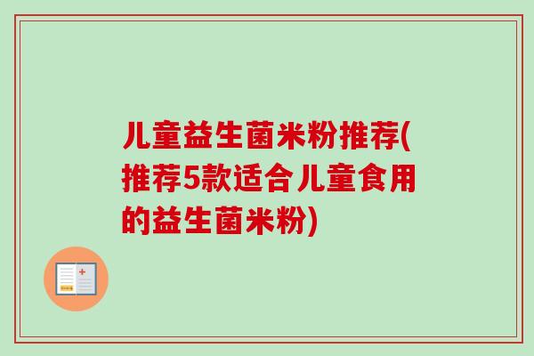 儿童益生菌米粉推荐(推荐5款适合儿童食用的益生菌米粉) 儿童益生菌米粉推荐(推荐5款适合儿童食用的益生菌米粉)