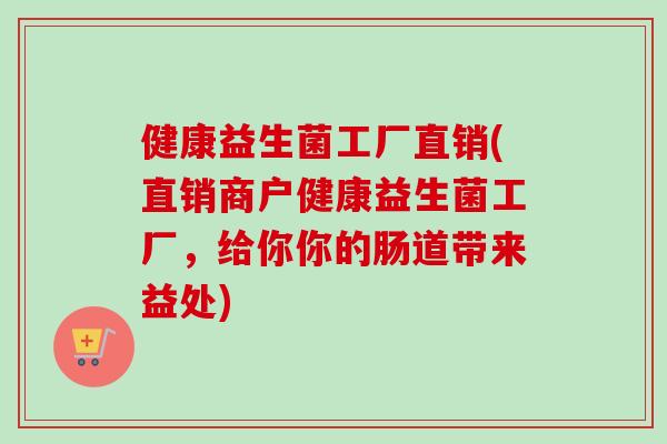 健康益生菌工厂直销(直销商户健康益生菌工厂，给你你的肠道带来益处)