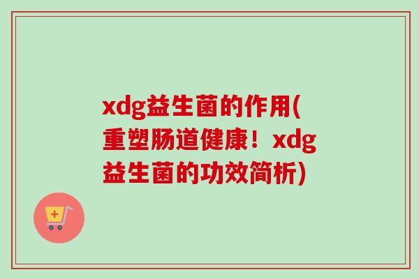 xdg益生菌的作用(重塑肠道健康！xdg益生菌的功效简析)
