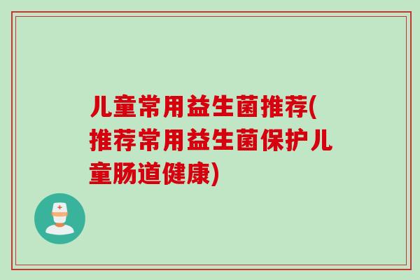 儿童常用益生菌推荐(推荐常用益生菌保护儿童肠道健康)