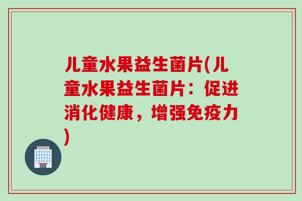 儿童水果益生菌片(儿童水果益生菌片：促进消化健康，增强免疫力)