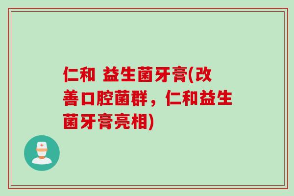 仁和 益生菌牙膏(改善口腔菌群,仁和益生菌牙膏亮相) 仁和 益生菌牙膏(改善口腔菌群,仁和益生菌牙膏亮相)
