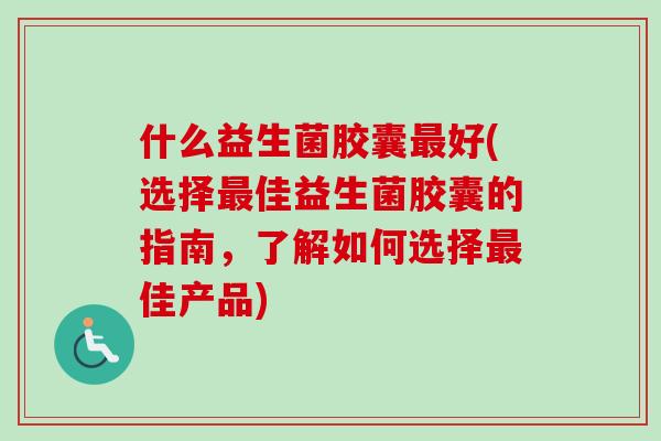 什么益生菌胶囊好(选择佳益生菌胶囊的指南，了解如何选择佳产品)