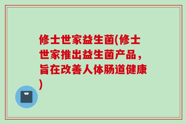 修士世家益生菌(修士世家推出益生菌产品,旨在改善人体肠道健康) 修士世家益生菌(修士世家推出益生菌产品,旨在改善人体肠道健康)