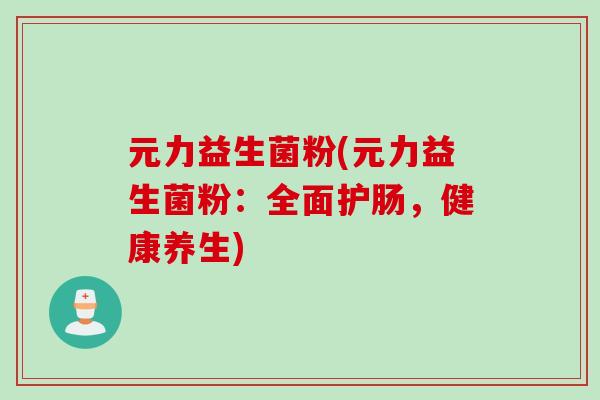 元力益生菌粉(元力益生菌粉：全面护肠，健康养生)