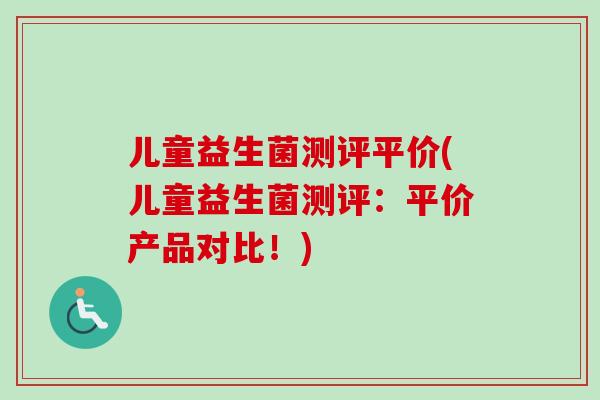 儿童益生菌测评平价(儿童益生菌测评：平价产品对比！)