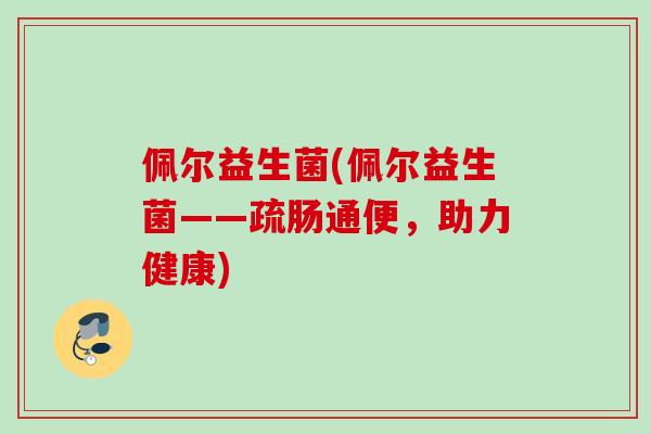 佩尔益生菌(佩尔益生菌——疏肠通便，助力健康)