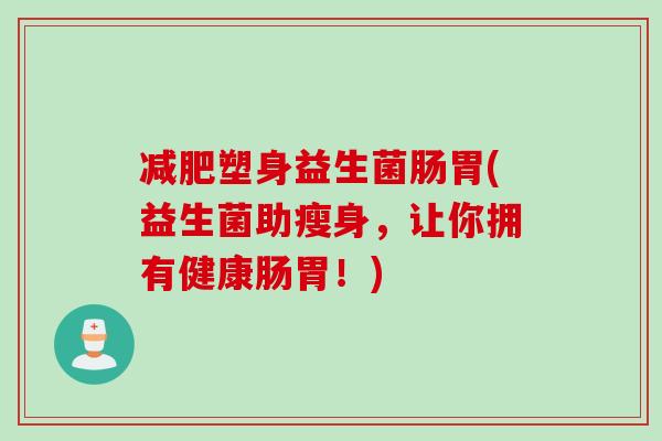 塑身益生菌肠胃(益生菌助瘦身，让你拥有健康肠胃！)