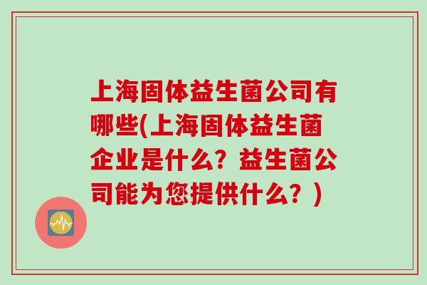 上海固体益生菌公司有哪些(上海固体益生菌企业是什么？益生菌公司能为您提供什么？)
