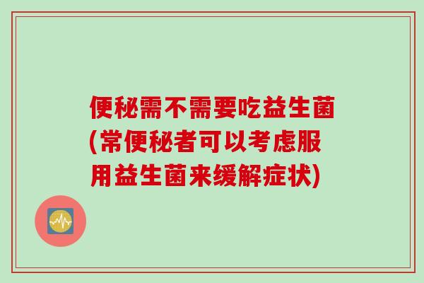需不需要吃益生菌(常者可以考虑服用益生菌来缓解症状) 需不需要吃益生菌(常者可以考虑服用益生菌来缓解症状)