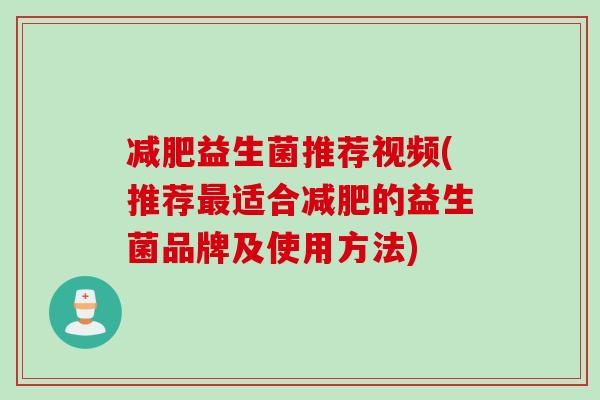 益生菌推荐视频(推荐适合的益生菌品牌及使用方法)