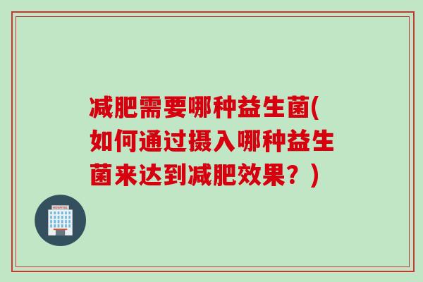 需要哪种益生菌(如何通过摄入哪种益生菌来达到效果?) 需要哪种益生菌(如何通过摄入哪种益生菌来达到效果?)