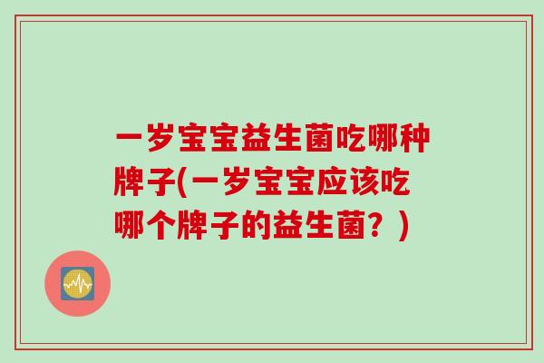 一岁宝宝益生菌吃哪种牌子(一岁宝宝应该吃哪个牌子的益生菌？)