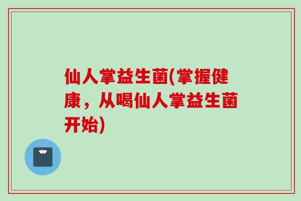仙人掌益生菌(掌握健康，从喝仙人掌益生菌开始)