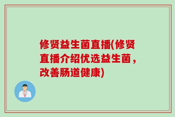 修贤益生菌直播(修贤直播介绍优选益生菌,改善肠道健康) 修贤益生菌直播(修贤直播介绍优选益生菌,改善肠道健康)
