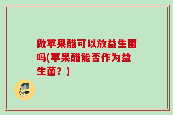 做苹果醋可以放益生菌吗(苹果醋能否作为益生菌？)