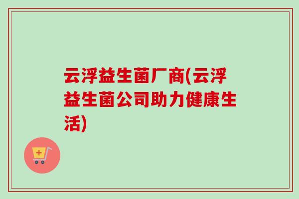 云浮益生菌厂商(云浮益生菌公司助力健康生活) 云浮益生菌厂商(云浮益生菌公司助力健康生活)