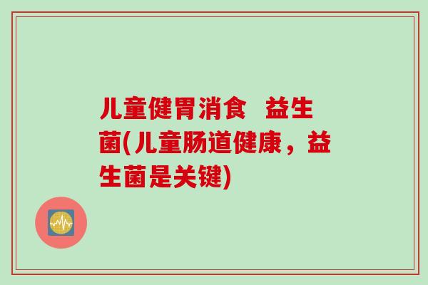 儿童健胃消食 益生菌(儿童肠道健康,益生菌是关键) 儿童健胃消食 益生菌(儿童肠道健康,益生菌是关键)