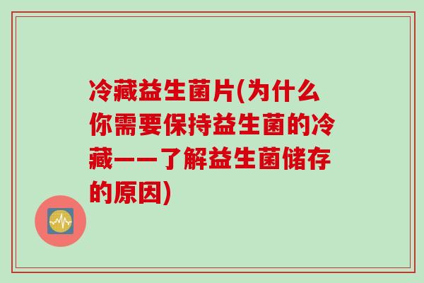 冷藏益生菌片(为什么你需要保持益生菌的冷藏——了解益生菌储存的原因)