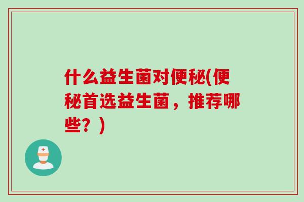 什么益生菌对(首选益生菌,推荐哪些?) 什么益生菌对(首选益生菌,推荐哪些?)