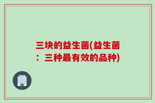 三块的益生菌(益生菌：三种有效的品种)