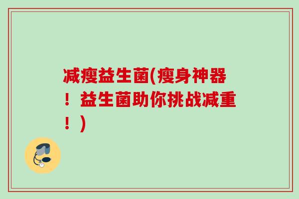 减瘦益生菌(瘦身神器！益生菌助你挑战减重！)