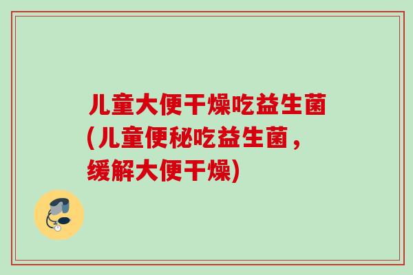儿童大便干燥吃益生菌(儿童吃益生菌，缓解大便干燥)