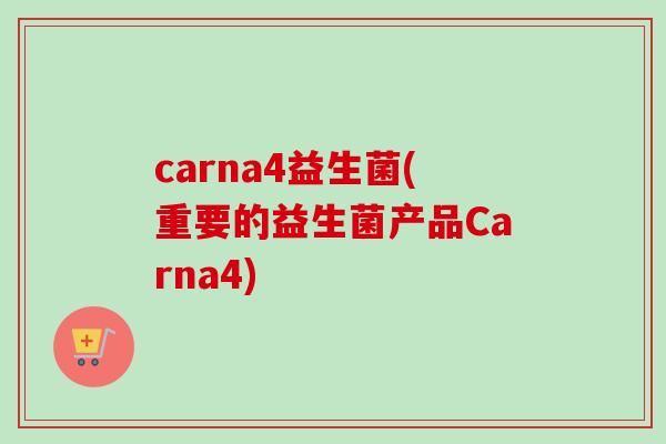 carna4益生菌(重要的益生菌产品Carna4)