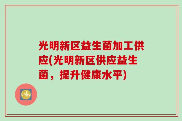 光明新区益生菌加工供应(光明新区供应益生菌，提升健康水平)