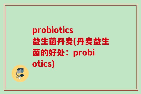 probiotics益生菌丹麦(丹麦益生菌的好处：probiotics)