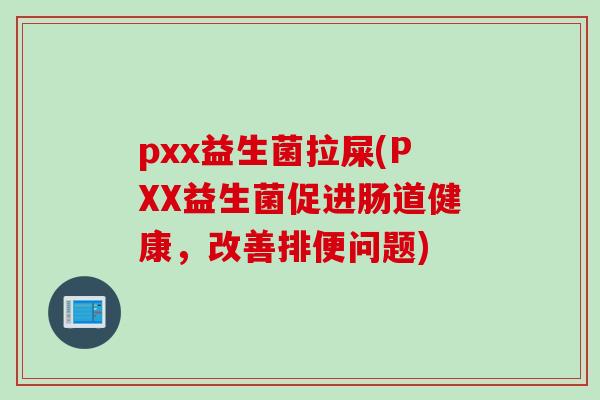 pxx益生菌拉屎(PXX益生菌促进肠道健康，改善排便问题)