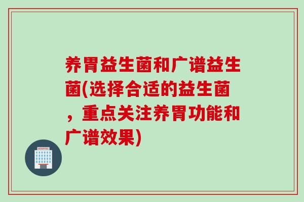 养胃益生菌和广谱益生菌(选择合适的益生菌，重点关注养胃功能和广谱效果)