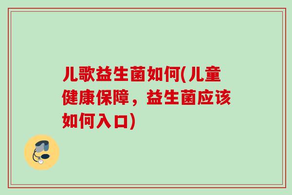 儿歌益生菌如何(儿童健康保障,益生菌应该如何入口) 儿歌益生菌如何(儿童健康保障,益生菌应该如何入口)