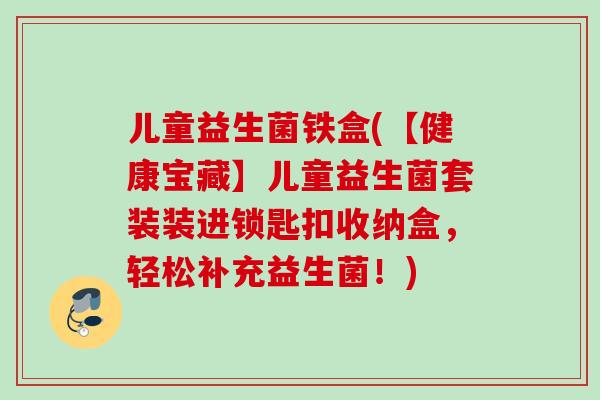 儿童益生菌铁盒(【健康宝藏】儿童益生菌套装装进锁匙扣收纳盒,轻松补充益生菌!) 儿童益生菌铁盒(【健康宝藏】儿童益生菌套装装进锁匙扣收纳盒,轻松补充益生菌!)