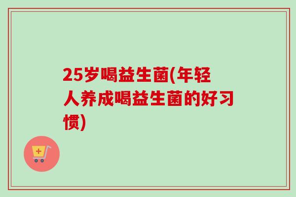 25岁喝益生菌(年轻人养成喝益生菌的好习惯) 25岁喝益生菌(年轻人养成喝益生菌的好习惯)