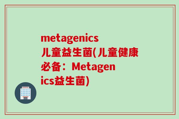 metagenics儿童益生菌(儿童健康必备：Metagenics益生菌)