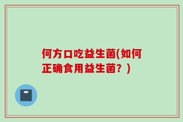 何方口吃益生菌(如何正确食用益生菌?) 何方口吃益生菌(如何正确食用益生菌?)