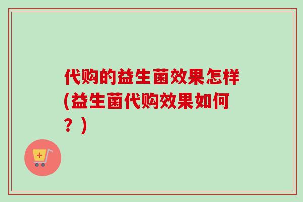 代购的益生菌效果怎样(益生菌代购效果如何?) 代购的益生菌效果怎样(益生菌代购效果如何?)