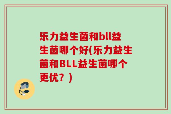 乐力益生菌和bll益生菌哪个好(乐力益生菌和BLL益生菌哪个更优？)