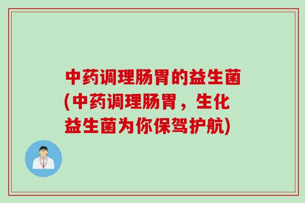 调理肠胃的益生菌(调理肠胃,生化益生菌为你保驾护航) 调理肠胃的益生菌(调理肠胃,生化益生菌为你保驾护航)