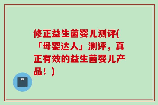 修正益生菌婴儿测评(「母婴达人」测评，真正有效的益生菌婴儿产品！)
