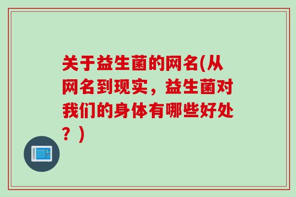 关于益生菌的网名(从网名到现实,益生菌对我们的身体有哪些好处?) 关于益生菌的网名(从网名到现实,益生菌对我们的身体有哪些好处?)