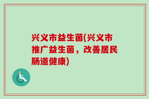 兴义市益生菌(兴义市推广益生菌,改善居民肠道健康) 兴义市益生菌(兴义市推广益生菌,改善居民肠道健康)