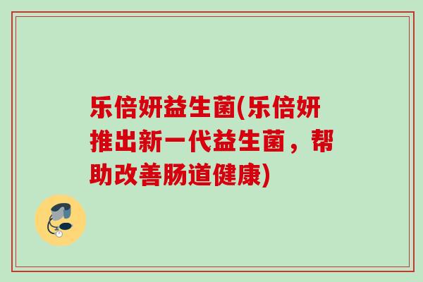 乐倍妍益生菌(乐倍妍推出新一代益生菌,帮助改善肠道健康) 乐倍妍益生菌(乐倍妍推出新一代益生菌,帮助改善肠道健康)