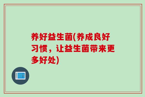 养好益生菌(养成良好习惯,让益生菌带来更多好处) 养好益生菌(养成良好习惯,让益生菌带来更多好处)