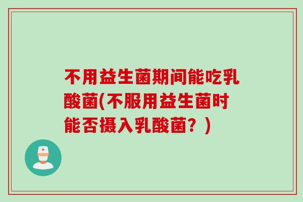 不用益生菌期间能吃乳酸菌(不服用益生菌时能否摄入乳酸菌?) 不用益生菌期间能吃乳酸菌(不服用益生菌时能否摄入乳酸菌?)
