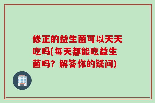 修正的益生菌可以天天吃吗(每天都能吃益生菌吗？解答你的疑问)