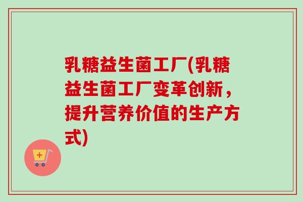 乳糖益生菌工厂(乳糖益生菌工厂变革创新,提升营养价值的生产方式) 乳糖益生菌工厂(乳糖益生菌工厂变革创新,提升营养价值的生产方式)