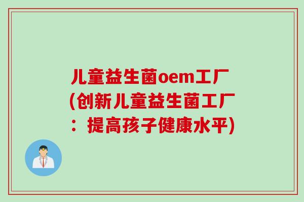 儿童益生菌oem工厂(创新儿童益生菌工厂：提高孩子健康水平)